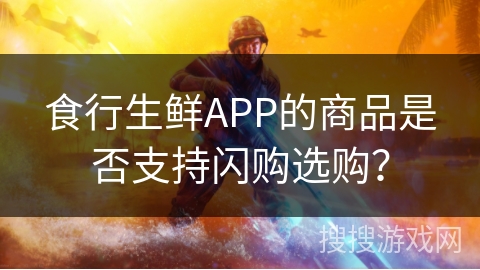 食行生鲜APP的商品是否支持闪购选购？
