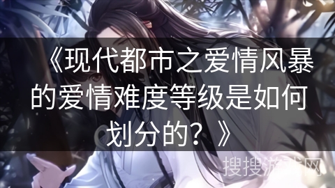 《现代都市之爱情风暴的爱情难度等级是如何划分的？》
