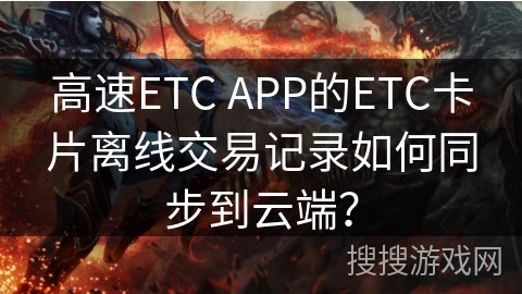 高速ETC APP的ETC卡片离线交易记录如何同步到云端？
