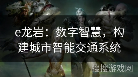 e龙岩：数字智慧，构建城市智能交通系统