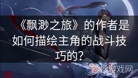 《飘渺之旅》的作者是如何描绘主角的战斗技巧的？