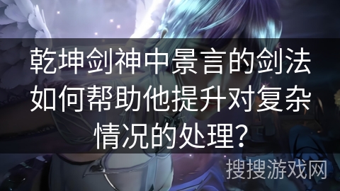 乾坤剑神中景言的剑法如何帮助他提升对复杂情况的处理？