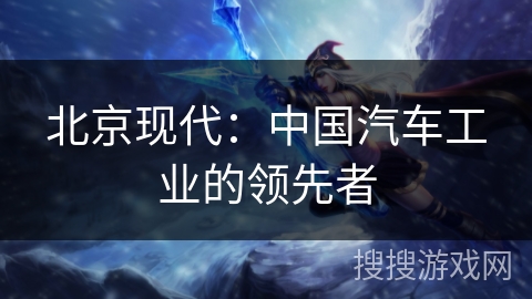 北京现代：中国汽车工业的领先者