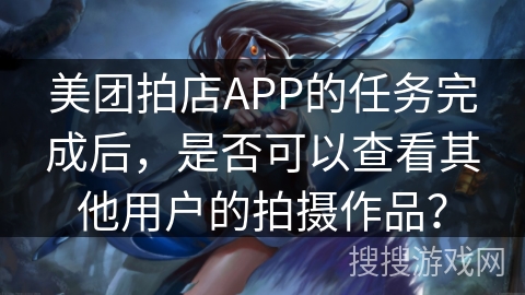 美团拍店APP的任务完成后，是否可以查看其他用户的拍摄作品？