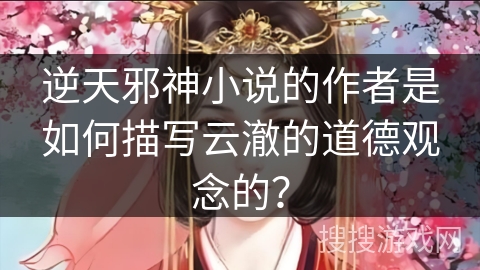 逆天邪神小说的作者是如何描写云澈的道德观念的？