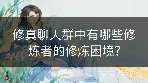 修真聊天群中有哪些修炼者的修炼困境？
