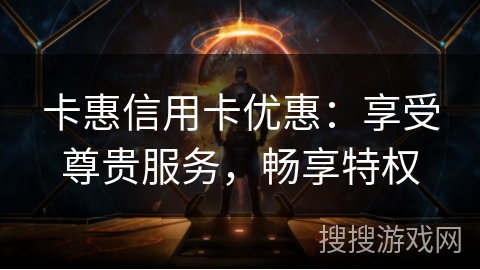 卡惠信用卡优惠：享受尊贵服务，畅享特权