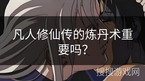 凡人修仙传的炼丹术重要吗？