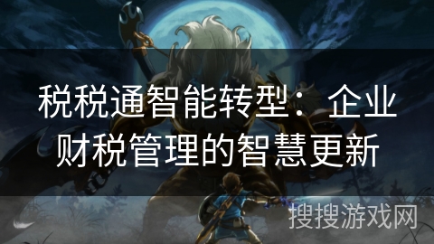 税税通智能转型：企业财税管理的智慧更新