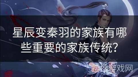 星辰变秦羽的家族有哪些重要的家族传统？