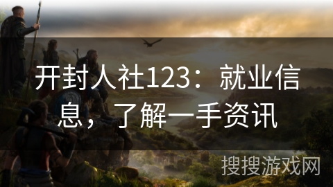 开封人社123：就业信息，了解一手资讯