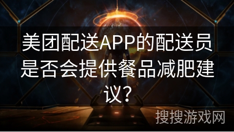 美团配送APP的配送员是否会提供餐品减肥建议？