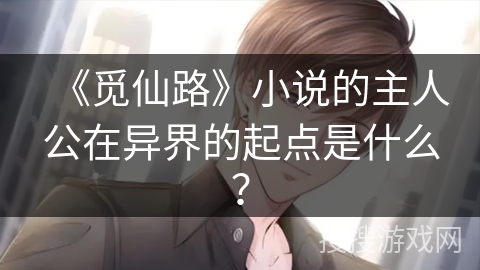 《觅仙路》小说的主人公在异界的起点是什么？