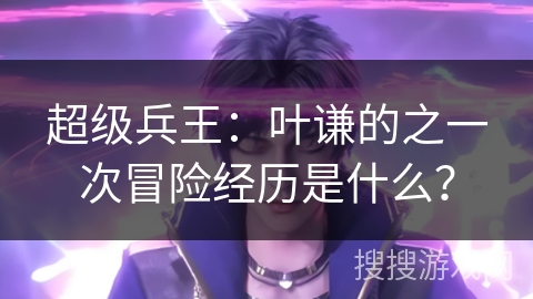 超级兵王：叶谦的之一次冒险经历是什么？