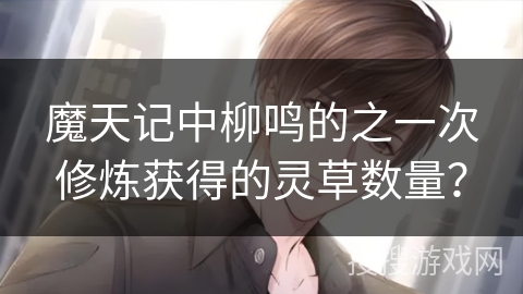 魔天记中柳鸣的之一次修炼获得的灵草数量？