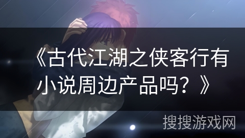 《古代江湖之侠客行有小说周边产品吗？》