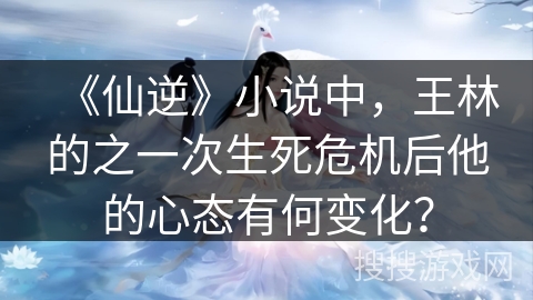 《仙逆》小说中，王林的之一次生死危机后他的心态有何变化？