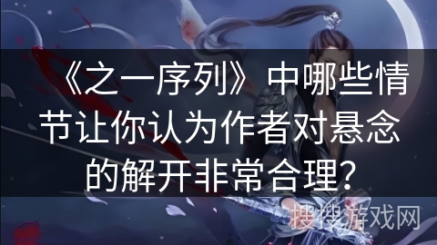 《之一序列》中哪些情节让你认为作者对悬念的解开非常合理？