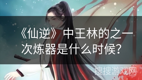 《仙逆》中王林的之一次炼器是什么时候？