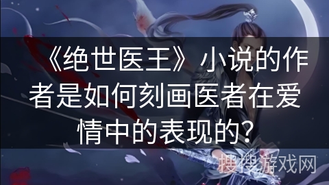 《绝世医王》小说的作者是如何刻画医者在爱情中的表现的？