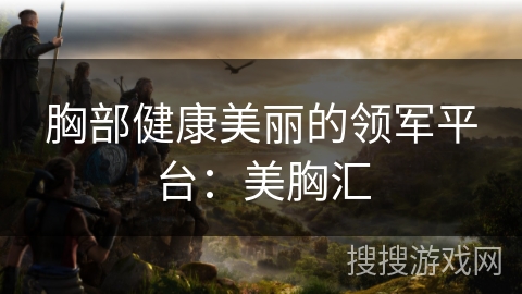 胸部健康美丽的领军平台：美胸汇