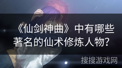 《仙剑神曲》中有哪些著名的仙术修炼人物？