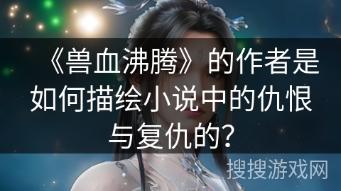 《兽血沸腾》的作者是如何描绘小说中的仇恨与复仇的？
