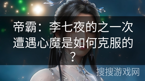 帝霸：李七夜的之一次遭遇心魔是如何克服的？