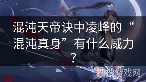 混沌天帝诀中凌峰的“混沌真身”有什么威力？