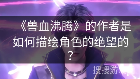 《兽血沸腾》的作者是如何描绘角色的绝望的？