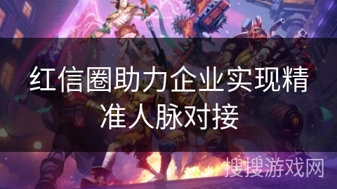 红信圈助力企业实现精准人脉对接