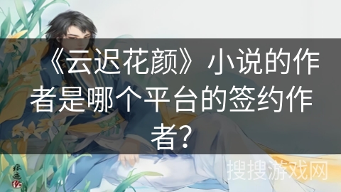 《云迟花颜》小说的作者是哪个平台的签约作者？