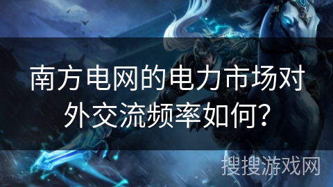 南方电网的电力市场对外交流频率如何？