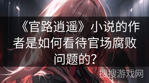 《官路逍遥》小说的作者是如何看待官场腐败问题的？