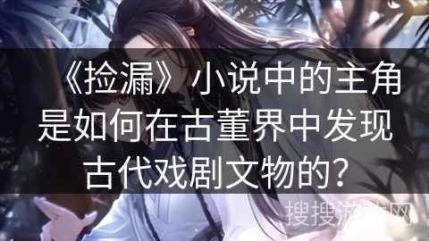 《捡漏》小说中的主角是如何在古董界中发现古代戏剧文物的？
