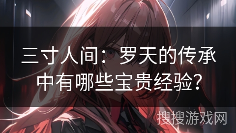 三寸人间：罗天的传承中有哪些宝贵经验？