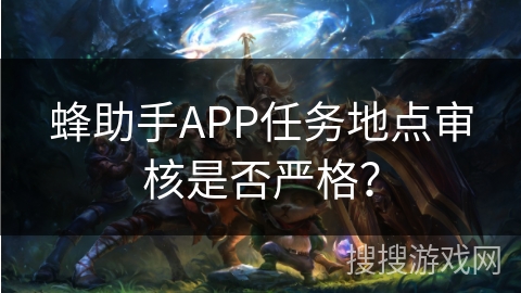 蜂助手APP任务地点审核是否严格？