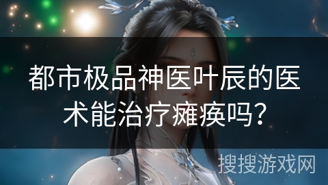 都市极品神医叶辰的医术能治疗瘫痪吗？