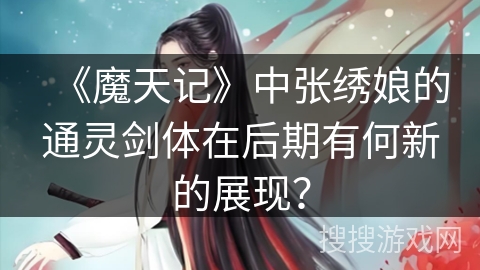 《魔天记》中张绣娘的通灵剑体在后期有何新的展现？