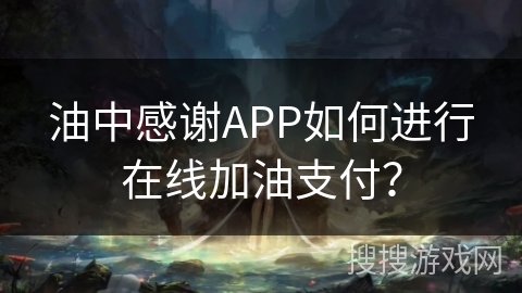 油中感谢APP如何进行在线加油支付？