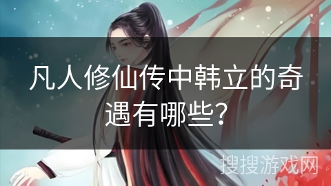 凡人修仙传中韩立的奇遇有哪些？