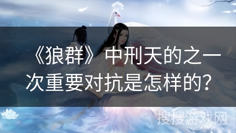 《狼群》中刑天的之一次重要对抗是怎样的？