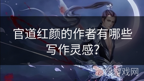 官道红颜的作者有哪些写作灵感？