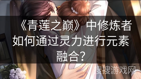 《青莲之巅》中修炼者如何通过灵力进行元素融合？
