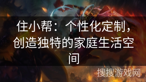 住小帮：个性化定制，创造独特的家庭生活空间