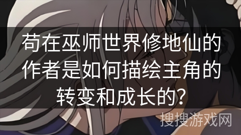 苟在巫师世界修地仙的作者是如何描绘主角的转变和成长的？