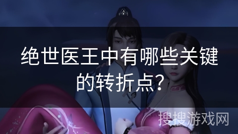绝世医王中有哪些关键的转折点？
