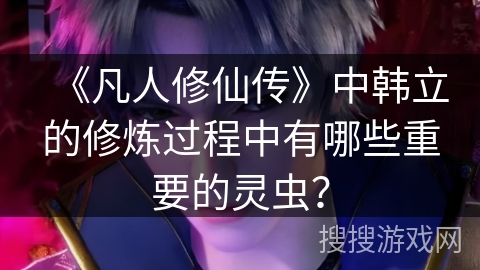 《凡人修仙传》中韩立的修炼过程中有哪些重要的灵虫？