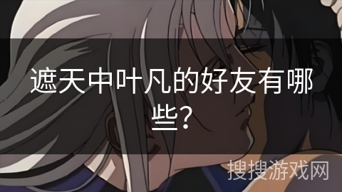 遮天中叶凡的好友有哪些？
