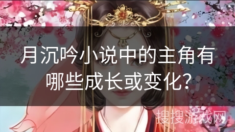 月沉吟小说中的主角有哪些成长或变化？